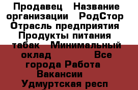 Продавец › Название организации ­ РодСтор › Отрасль предприятия ­ Продукты питания, табак › Минимальный оклад ­ 23 000 - Все города Работа » Вакансии   . Удмуртская респ.,Сарапул г.